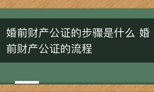 婚前财产公证的步骤是什么 婚前财产公证的流程