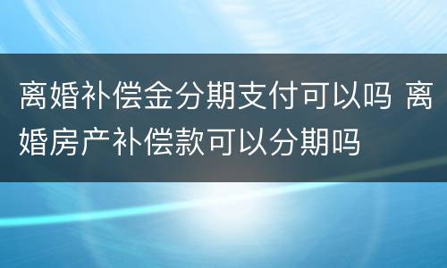 离婚补偿金分期支付可以吗 离婚房产补偿款可以分期吗