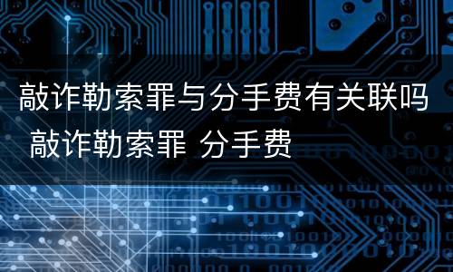 敲诈勒索罪与分手费有关联吗 敲诈勒索罪 分手费