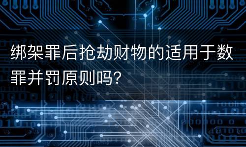 绑架罪后抢劫财物的适用于数罪并罚原则吗？