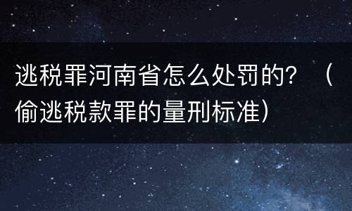 逃税罪河南省怎么处罚的？（偷逃税款罪的量刑标准）