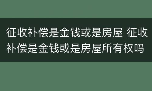 征收补偿是金钱或是房屋 征收补偿是金钱或是房屋所有权吗