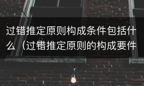 过错推定原则构成条件包括什么（过错推定原则的构成要件）