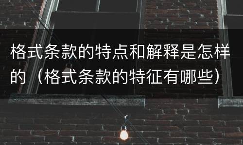 格式条款的特点和解释是怎样的（格式条款的特征有哪些）