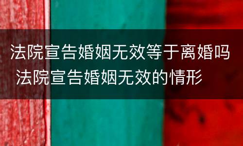 法院宣告婚姻无效等于离婚吗 法院宣告婚姻无效的情形