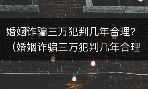 婚姻诈骗三万犯判几年合理？（婚姻诈骗三万犯判几年合理吗）