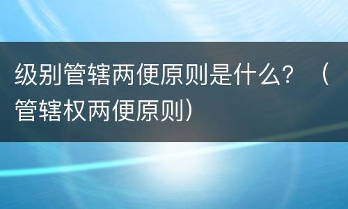 级别管辖两便原则是什么？（管辖权两便原则）