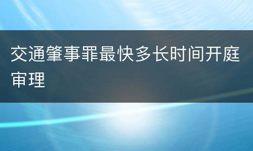 交通肇事罪最快多长时间开庭审理