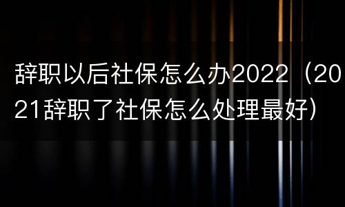 辞职以后社保怎么办2022（2021辞职了社保怎么处理最好）