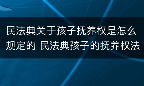 民法典关于孩子抚养权是怎么规定的 民法典孩子的抚养权法律怎么规定的