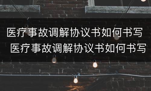 医疗事故调解协议书如何书写 医疗事故调解协议书如何书写模板