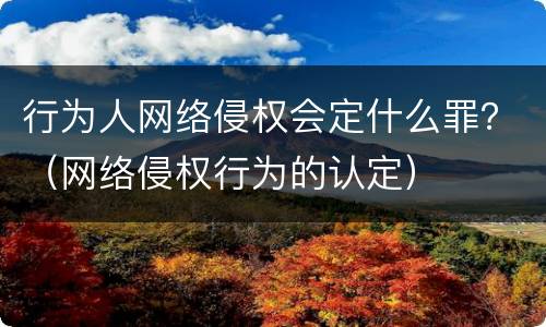 行为人网络侵权会定什么罪？（网络侵权行为的认定）