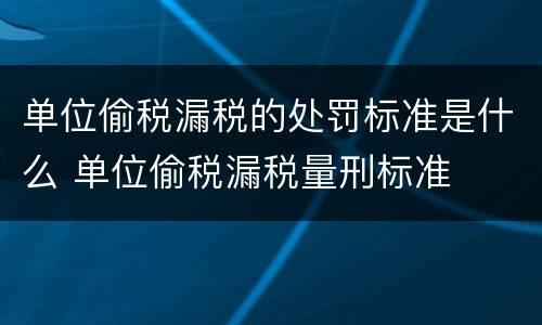 单位偷税漏税的处罚标准是什么 单位偷税漏税量刑标准