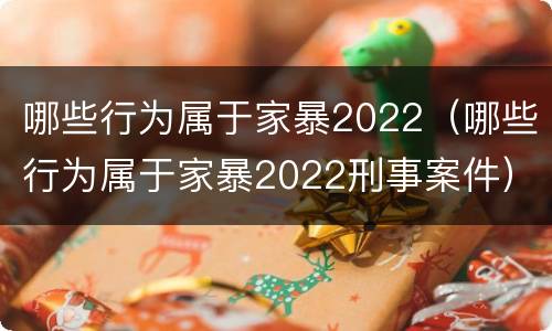 哪些行为属于家暴2022（哪些行为属于家暴2022刑事案件）