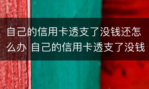 自己的信用卡透支了没钱还怎么办 自己的信用卡透支了没钱还怎么办呢
