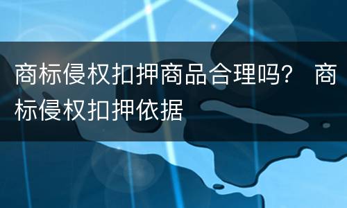 商标侵权扣押商品合理吗？ 商标侵权扣押依据