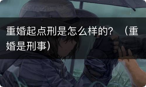 重婚起点刑是怎么样的？（重婚是刑事）