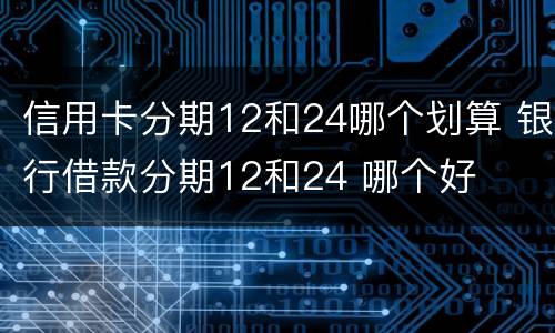 信用卡分期12和24哪个划算 银行借款分期12和24 哪个好