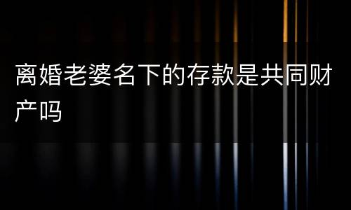 离婚老婆名下的存款是共同财产吗