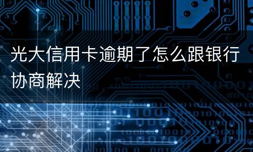 光大信用卡逾期了怎么跟银行协商解决