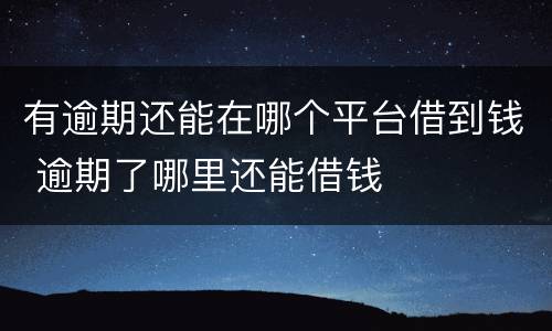 有逾期还能在哪个平台借到钱 逾期了哪里还能借钱