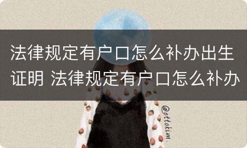 法律规定有户口怎么补办出生证明 法律规定有户口怎么补办出生证明手续