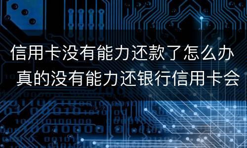 信用卡没有能力还款了怎么办 真的没有能力还银行信用卡会怎么办