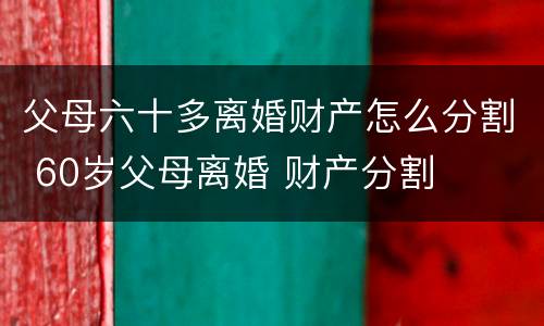 父母六十多离婚财产怎么分割 60岁父母离婚 财产分割