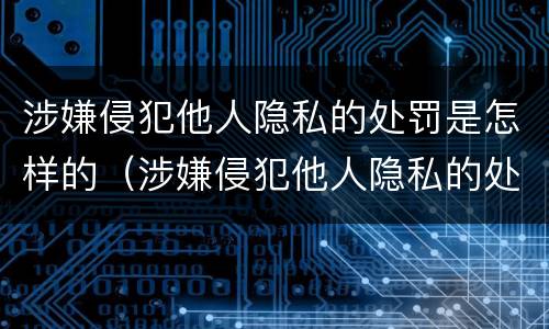 涉嫌侵犯他人隐私的处罚是怎样的（涉嫌侵犯他人隐私的处罚是怎样的呢）