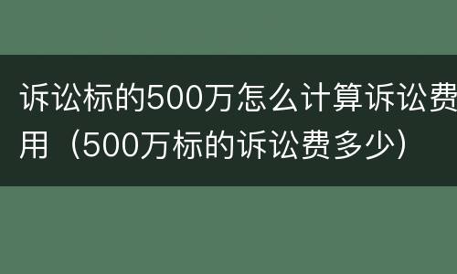 诉讼标的500万怎么计算诉讼费用（500万标的诉讼费多少）
