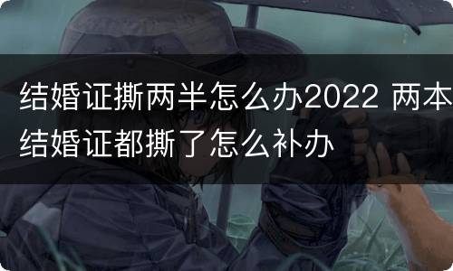 结婚证撕两半怎么办2022 两本结婚证都撕了怎么补办