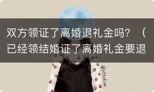 双方领证了离婚退礼金吗？（已经领结婚证了离婚礼金要退吗）