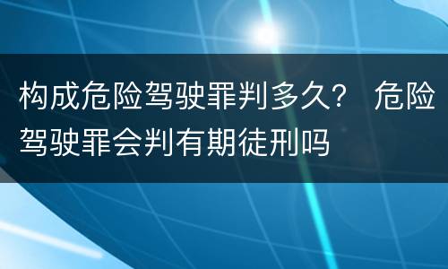 构成危险驾驶罪判多久？ 危险驾驶罪会判有期徒刑吗