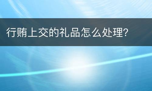 行贿上交的礼品怎么处理？