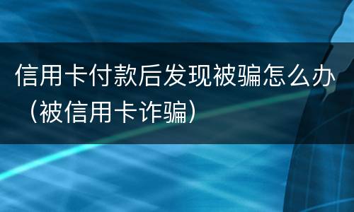 信用卡付款后发现被骗怎么办（被信用卡诈骗）