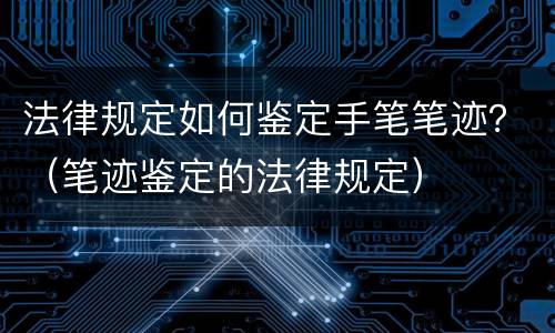 法律规定如何鉴定手笔笔迹？（笔迹鉴定的法律规定）