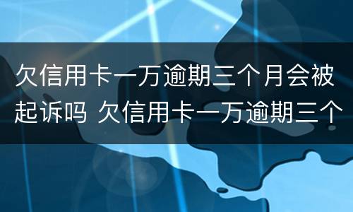 欠信用卡一万逾期三个月会被起诉吗 欠信用卡一万逾期三个月会被起诉吗