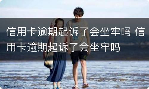 信用卡逾期起诉了会坐牢吗 信用卡逾期起诉了会坐牢吗