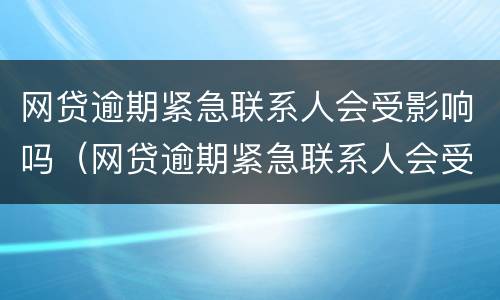 网贷逾期紧急联系人会受影响吗（网贷逾期紧急联系人会受影响吗怎么办）