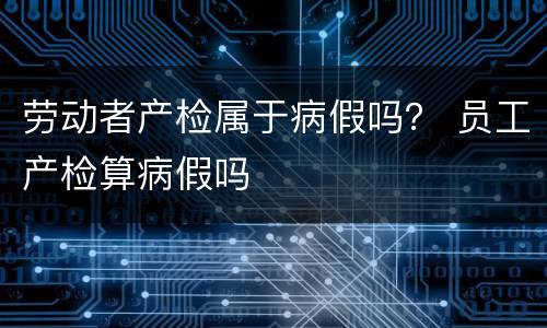 劳动者产检属于病假吗？ 员工产检算病假吗