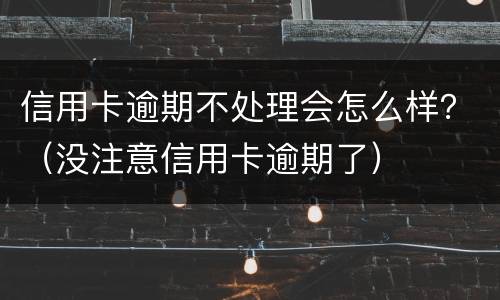 信用卡逾期不处理会怎么样？（没注意信用卡逾期了）