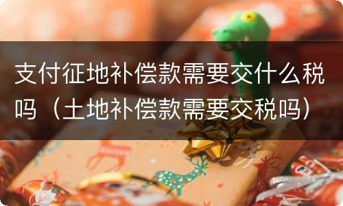 支付征地补偿款需要交什么税吗（土地补偿款需要交税吗）
