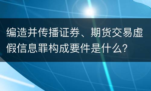 编造并传播证券、期货交易虚假信息罪构成要件是什么？