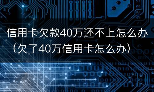 信用卡欠款40万还不上怎么办（欠了40万信用卡怎么办）