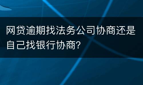 网贷逾期找法务公司协商还是自己找银行协商？