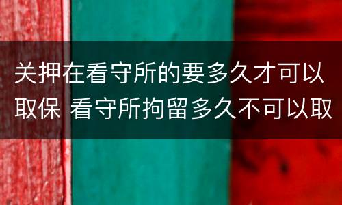 关押在看守所的要多久才可以取保 看守所拘留多久不可以取保