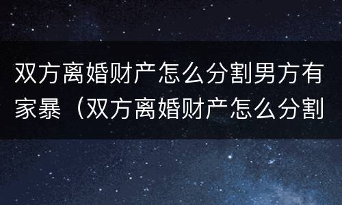 双方离婚财产怎么分割男方有家暴（双方离婚财产怎么分割男方有家暴行为）