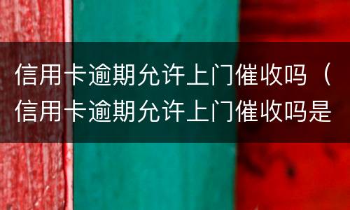 信用卡逾期允许上门催收吗（信用卡逾期允许上门催收吗是真的吗）