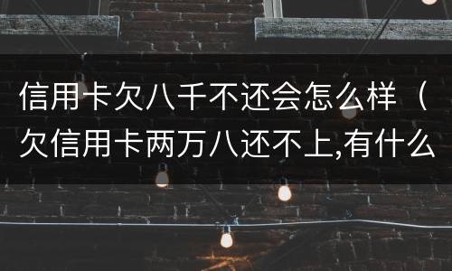 信用卡欠八千不还会怎么样（欠信用卡两万八还不上,有什么后果）