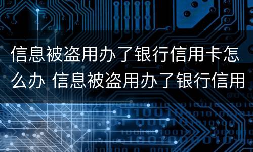 信息被盗用办了银行信用卡怎么办 信息被盗用办了银行信用卡怎么办呢